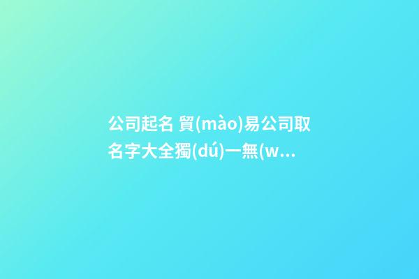 公司起名 貿(mào)易公司取名字大全獨(dú)一無(wú)二-第1張-公司起名-玄機(jī)派